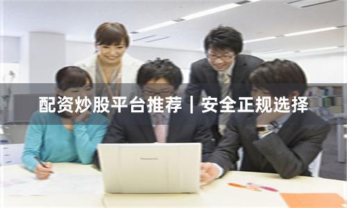 配资炒股平台推荐｜安全正规选择