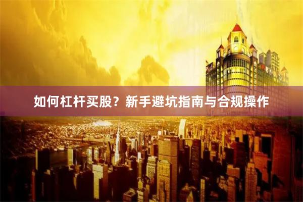 如何杠杆买股？新手避坑指南与合规操作