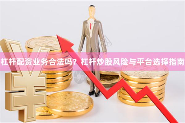 杠杆配资业务合法吗？杠杆炒股风险与平台选择指南