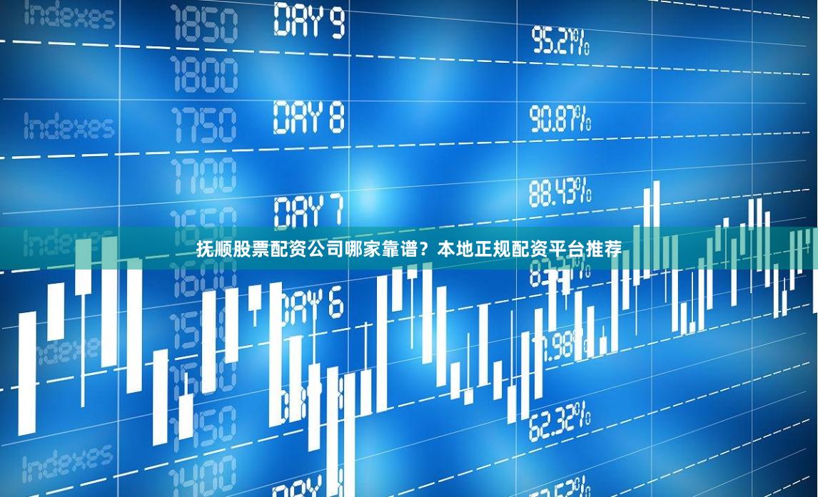 抚顺股票配资公司哪家靠谱？本地正规配资平台推荐
