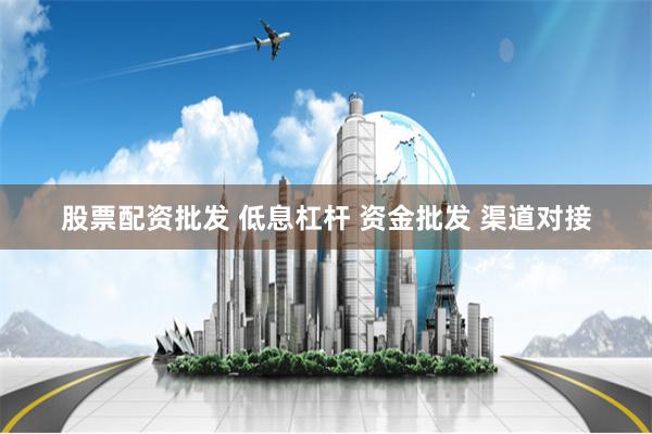 股票配资批发 低息杠杆 资金批发 渠道对接