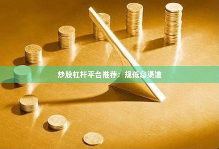 炒股杠杆平台推荐：规低息渠道