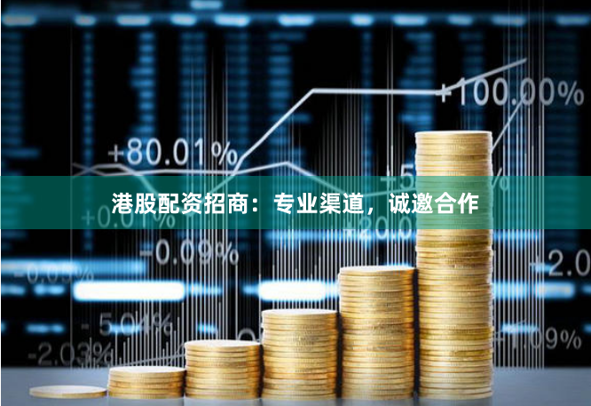港股配资招商：专业渠道，诚邀合作