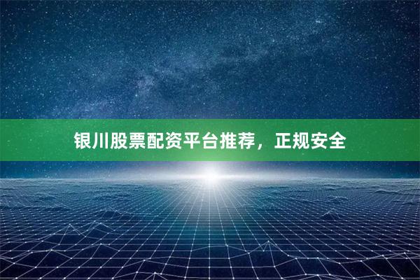 银川股票配资平台推荐，正规安全