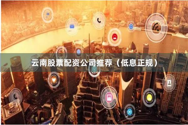 云南股票配资公司推荐（低息正规）