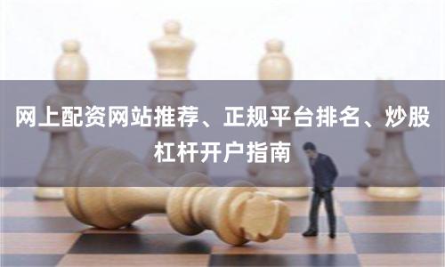 网上配资网站推荐、正规平台排名、炒股杠杆开户指南