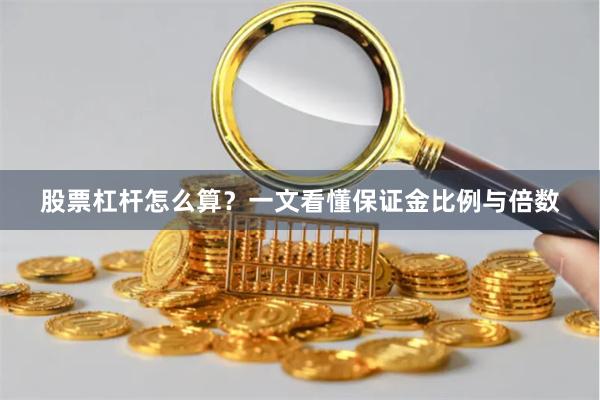 股票杠杆怎么算？一文看懂保证金比例与倍数