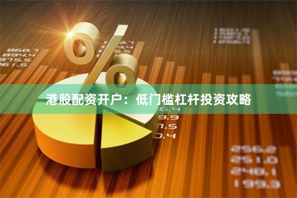 港股配资开户：低门槛杠杆投资攻略