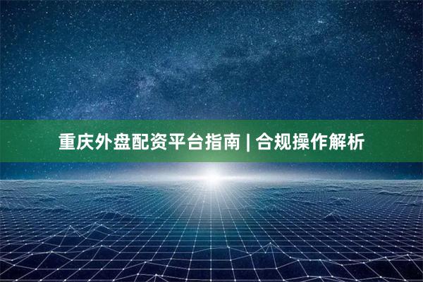 重庆外盘配资平台指南 | 合规操作解析