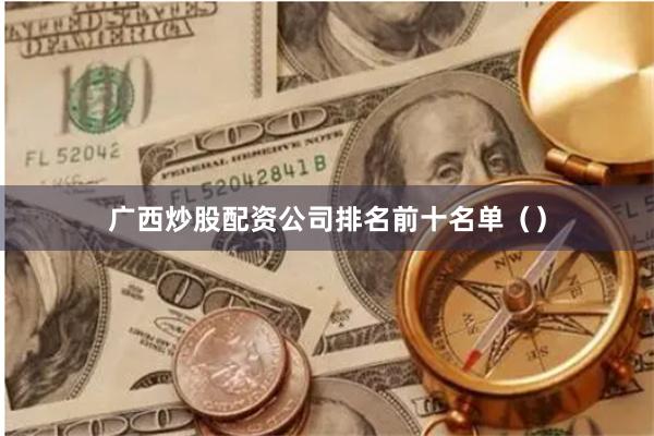 广西炒股配资公司排名前十名单（）